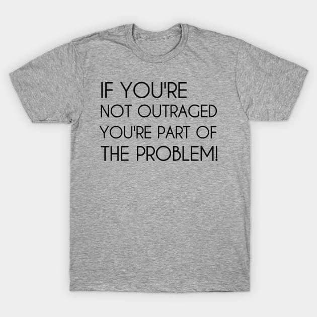 If You're Not Outraged You're Part of The Problem T-Shirt by CreativeLimes
